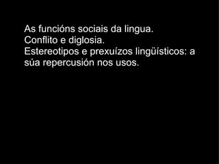 As funcións sociais da lingua.  Conflito e diglosia.  Estereotipos e prexuízos lingüísticos: a súa repercusión nos usos. 