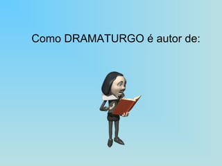 Como DRAMATURGO é autor de: 