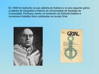 En 1949 foi restituído na súa cátedra de Instituto e no ano seguinte gañou a cátedra de Xeografía e Historia da Universidade de Santiago de Compostela. Participou tamén na fundación da Editorial Galaxia e numerosos traballos foron publicados na revista Grial. 