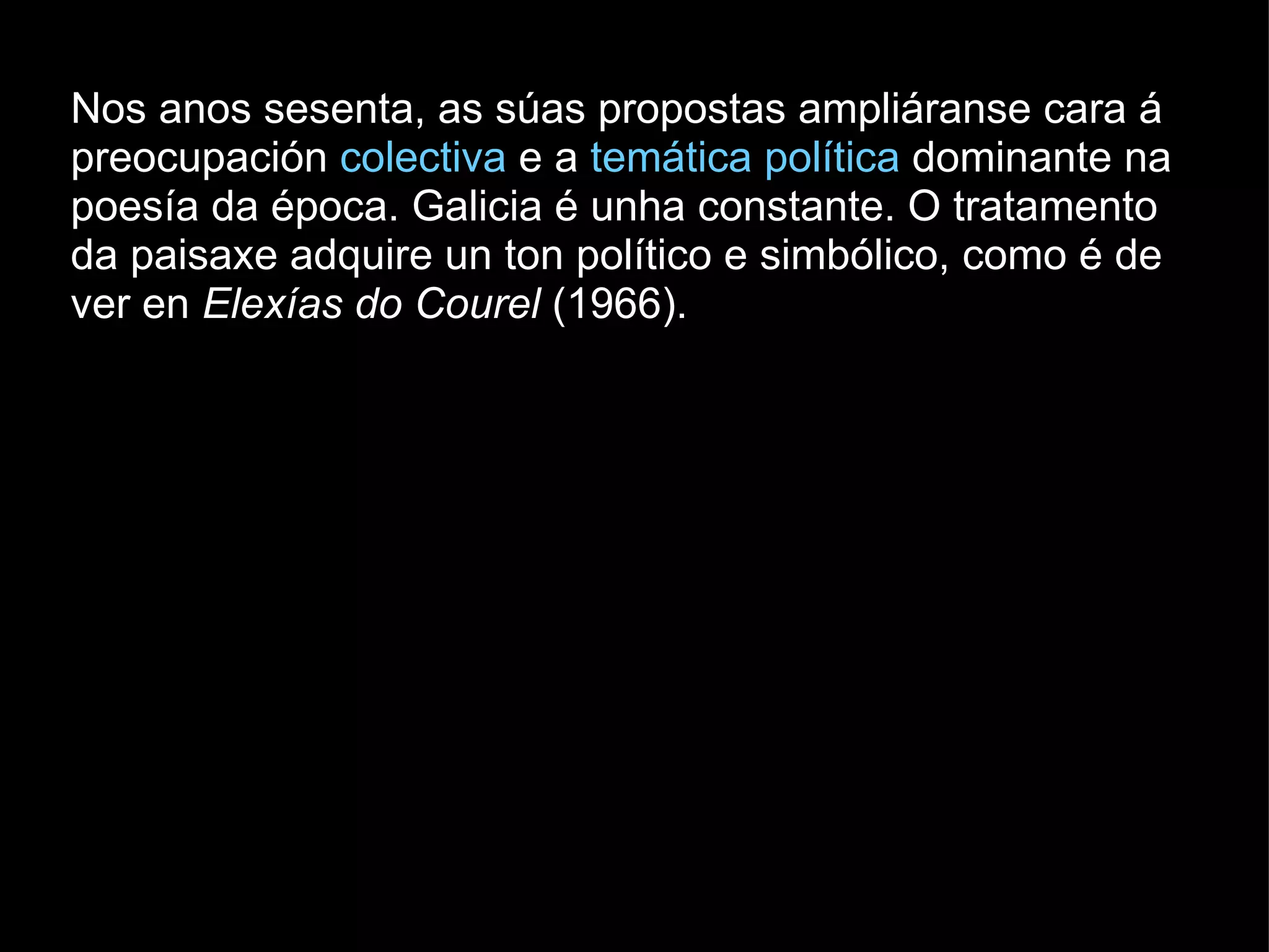 Nos anos sesenta, as súas propostas ampliáranse cara á preocupación  colectiva  e a  temática política  dominante na poesía da época. Galicia é unha constante. O tratamento da paisaxe adquire un ton político e simbólico, como é de ver en  Elexías do Courel  (1966).  