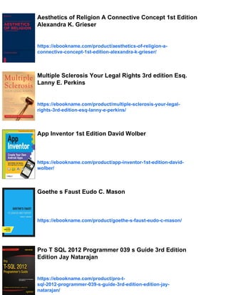 Aesthetics of Religion A Connective Concept 1st Edition
Alexandra K. Grieser
https://ebookname.com/product/aesthetics-of-religion-a-
connective-concept-1st-edition-alexandra-k-grieser/
Multiple Sclerosis Your Legal Rights 3rd edition Esq.
Lanny E. Perkins
https://ebookname.com/product/multiple-sclerosis-your-legal-
rights-3rd-edition-esq-lanny-e-perkins/
App Inventor 1st Edition David Wolber
https://ebookname.com/product/app-inventor-1st-edition-david-
wolber/
Goethe s Faust Eudo C. Mason
https://ebookname.com/product/goethe-s-faust-eudo-c-mason/
Pro T SQL 2012 Programmer 039 s Guide 3rd Edition
Edition Jay Natarajan
https://ebookname.com/product/pro-t-
sql-2012-programmer-039-s-guide-3rd-edition-edition-jay-
natarajan/
 