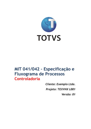 !
 
MIT 041/042 – Especificação e
Fluxograma de Processos
Controladoria
Cliente: Exemplo Ltda.
Projeto: TEXVHX L001
Versão: 01
 