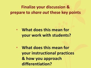 Finalize your discussion &
prepare to share out these key points
• What does this mean for
your work with students?
• What does this mean for
your instructional practices
& how you approach
differentiation?
 