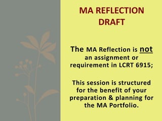 The MA Reflection is not
an assignment or
requirement in LCRT 6915;
This session is structured
for the benefit of your
preparation & planning for
the MA Portfolio.
MA REFLECTION
DRAFT
 