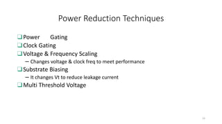 Power Reduction Techniques
❑Power Gating
❑Clock Gating
❑Voltage & Frequency Scaling
– Changes voltage & clock freq to meet performance
❑Substrate Biasing
– It changes Vt to reduce leakage current
❑Multi Threshold Voltage
23
 