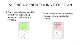 SLICING AND NON-SLICING FLOORPLAN
❑ One that can be obtained by
repetitively subdividing
rectangles horizontally or
vertically.
❑One that may not be obtained
by repetitively subdividing
alone.
8
 
