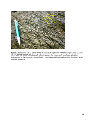 24
Figure 3. Composite S-C-C’ fabric of the Abanda fault expressed in the Kowaliga Gneiss (32o
58’
44.31”, 85o
44’ 09.33”). Photograph is looking down the moderately southeast-plunging
intersection of the composite planar fabrics, roughly parallel to the elongation lineation. Sense
of shear is dextral.
S
C’
C
 