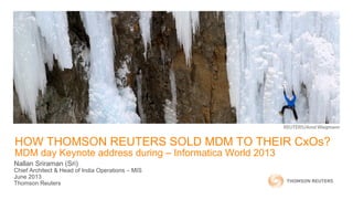 HOW THOMSON REUTERS SOLD MDM TO THEIR CxOs?
MDM day Keynote address during – Informatica World 2013
Nallan Sriraman (Sri)
Chief Architect & Head of India Operations – MIS
June 2013
Thomson Reuters
 