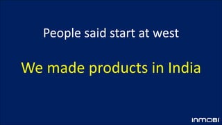 People said start at west
We made products in India
 
