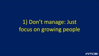 1) Don’t manage: Just
focus on growing people
 