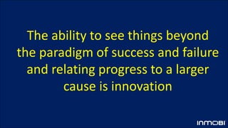 The ability to see things beyond
the paradigm of success and failure
and relating progress to a larger
cause is innovation
 