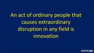 An act of ordinary people that
causes extraordinary
disruption in any field is
innovation
 