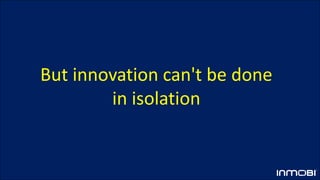 But innovation can't be done
in isolation
 