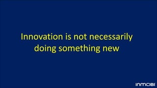 Innovation is not necessarily
doing something new
 