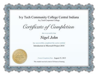 Ivy Tech Corporate College
This student received a total of 24 hours of training
Nigel John
Ivy Tech Community College Central Indiana
Introduction to Microsoft Project 2010
August 23, 2013
 