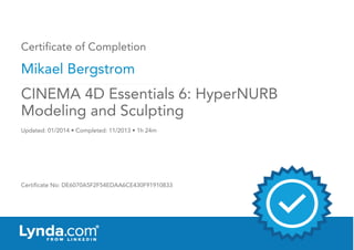 Certificate of Completion
Mikael Bergstrom
Updated: 01/2014 • Completed: 11/2013 • 1h 24m
Certificate No: DE6070A5F2F54EDAA6CE430F91910833
CINEMA 4D Essentials 6: HyperNURB
Modeling and Sculpting
 