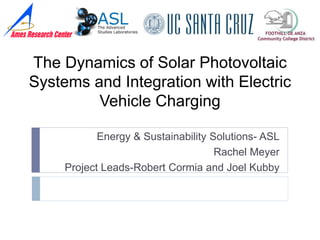 The Dynamics of Solar Photovoltaic
Systems and Integration with Electric
Vehicle Charging
Energy & Sustainability Solutions- ASL
Rachel Meyer
Project Leads-Robert Cormia and Joel Kubby
 