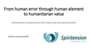 From human error through human element
to humanitarian value
A humanitarian risk assessment as a first step to cover the continuity of care?
By Toon van de Sande MA
 