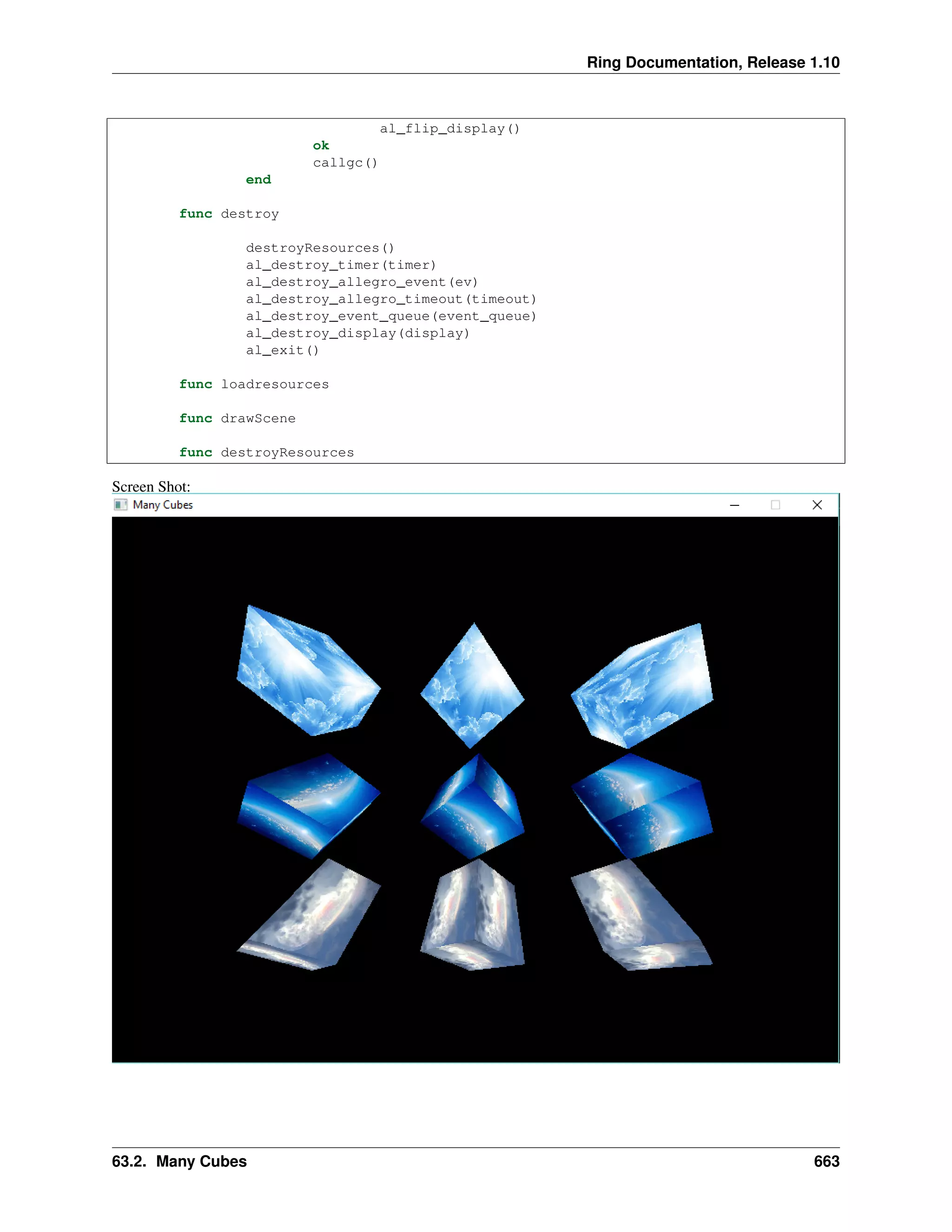 Ring Documentation, Release 1.10 al_flip_display() ok callgc() end func destroy destroyResources() al_destroy_timer(timer) al_destroy_allegro_event(ev) al_destroy_allegro_timeout(timeout) al_destroy_event_queue(event_queue) al_destroy_display(display) al_exit() func loadresources func drawScene func destroyResources Screen Shot: 63.2. Many Cubes 663 