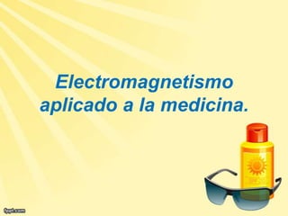 Electromagnetismo
aplicado a la medicina.
 