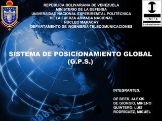 REPÚBLICA BOLIVARIANA DE VENEZUELA MINISTERIO DE LA DEFENSA UNIVERSIDAD NACIONAL EXPERIMEMTAL POLITÉCNICA DE LA FUERZA ARMADA NACIONAL NÚCLEO MARACAY DEPARTAMENTO DE INGENIERÍA TELECOMUNICACIONES SISTEMA DE POSICIONAMIENTO GLOBAL (G.P.S.) INTEGRANTES: DE BEER, ALEXIS DE GIORGIO, MIRENO QUINTERO, LUIS RODRÍGUEZ, MIGUEL 
