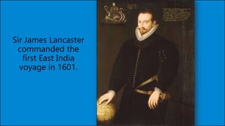 Sir James Lancaster
commanded the
first East India
voyage in 1601.
 