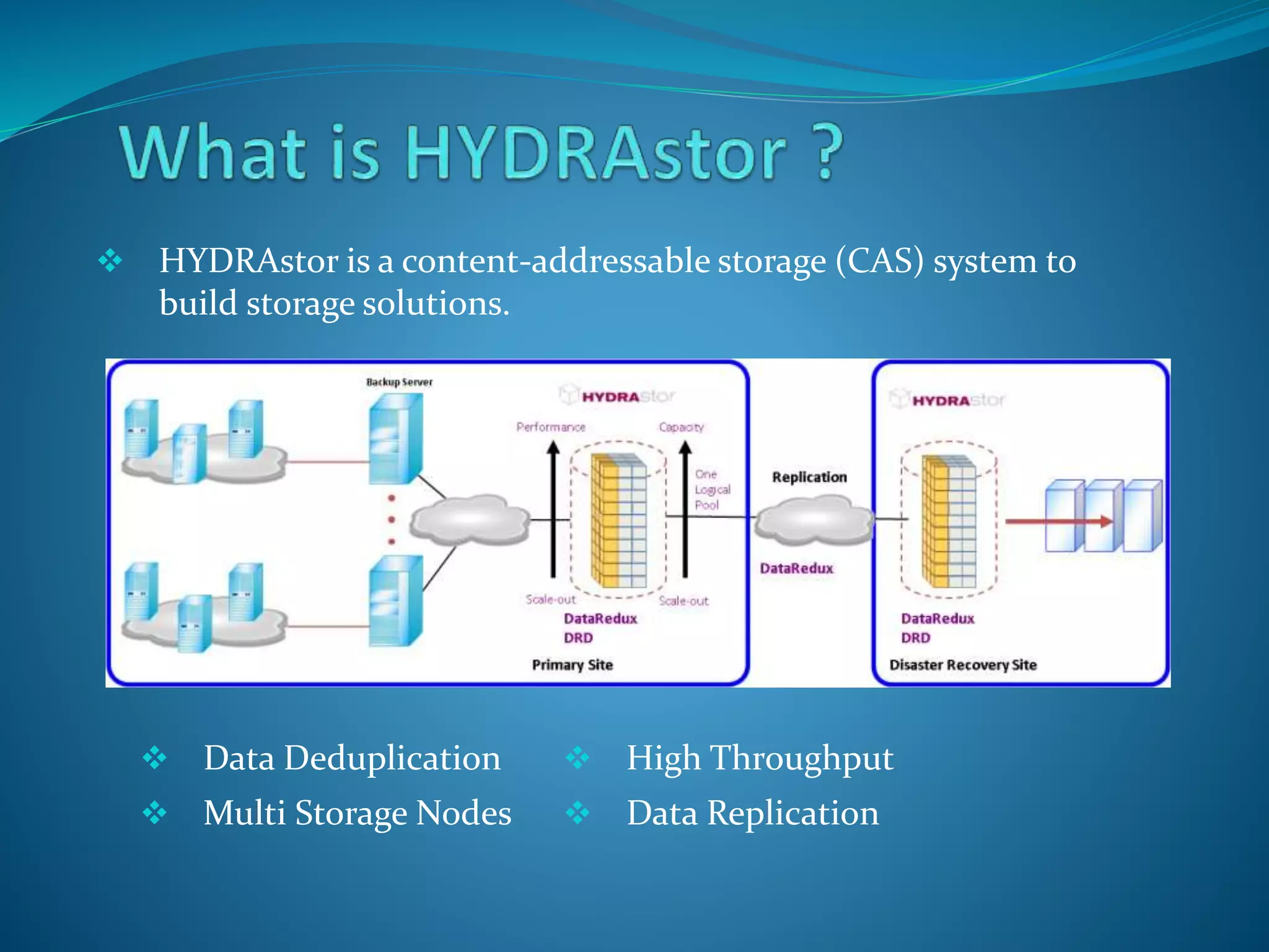  HYDRAstor is a content-addressable storage (CAS) system to
build storage solutions.
 Data Deduplication  High Throughput
 Multi Storage Nodes  Data Replication
 
