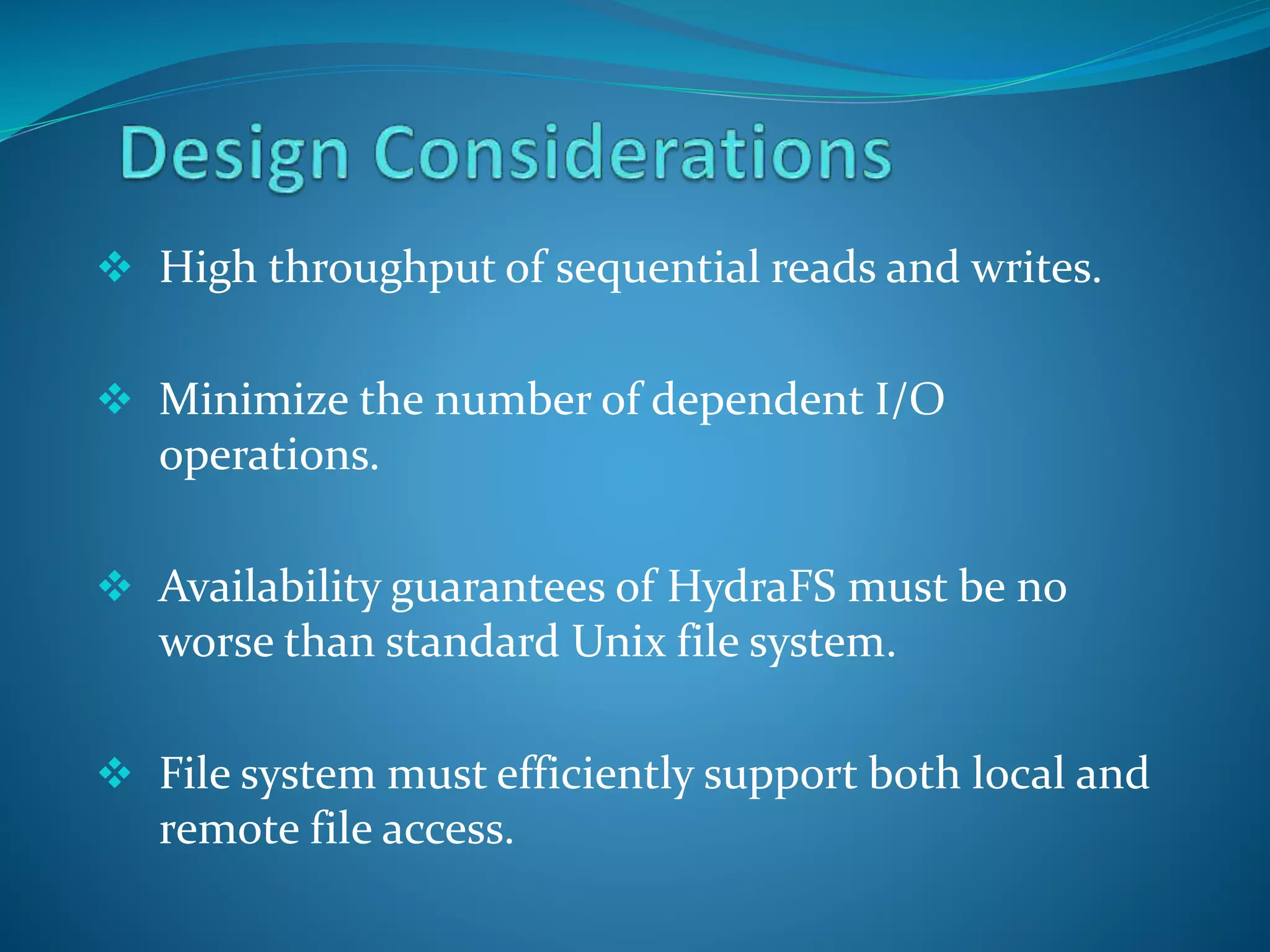  High throughput of sequential reads and writes.
 Minimize the number of dependent I/O
operations.
 Availability guarantees of HydraFS must be no
worse than standard Unix file system.
 File system must efficiently support both local and
remote file access.
 