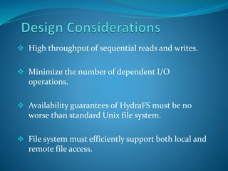  High throughput of sequential reads and writes.
 Minimize the number of dependent I/O
operations.
 Availability guarantees of HydraFS must be no
worse than standard Unix file system.
 File system must efficiently support both local and
remote file access.
 
