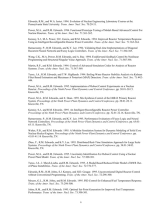 6
Edwards, R.M., and W.A. Jester. 1994. Evolution of Nuclear Engineering Laboratory Courses at the
Pennsylvania State University. Trans. Amer. Nucl. Soc. 70:29-31.
Power, M.A., and R.M. Edwards. 1994. Functional Prototype Testing of Model-Based Advanced Control For
Nuclear Reactors. Trans. of the Amer. Nucl. Soc. 71:361-362.
Kenney, S.J., M.A. Power, H.E. Garcia, and R.M. Edwards. 1994. Improved Reactor Temperature Response
Using an Intelligent Reconfigurable Reactor Power Controller. Trans. of the Amer. Nucl. Soc. 71:362-364.
Ramaswamy, P., R.M. Edwards, and K.Y. Lee. 1994. Validating Real-time Implementations of Diagonal
Recurrent Neural Network and Fuzzy Logic Controllers. Trans. of the Amer. Nucl. Soc. 71:364-365.
Weng, C.K., M.A. Power, R.M. Edwards, and A. Ray. 1994. Feedforward-feedback Control by Nonlinear
Programming and Structured Singular Value Approach. Trans. of the Amer. Nucl. Soc. 71:365-366.
Martin, R.P., and R.M. Edwards. 1994. Control of Advanced Simulation Codes for Analysis of Reactor
Systems. Trans. of the Amer. Nucl. Soc. 71:367-369.
Turso, J.A., R.M. Edwards, and T.W. Highlands. 1994. Boiling Water Reactor Stability Analysis via Kalman
Filter Based Estimation and Maximum A Posteriori (MAP) Detection. Trans. of the Amer. Nucl. Soc. 71:442-
444.
Power, M.A., and R.M. Edwards. 1995. Implementation of Robust Control Experiments on a Nuclear
Reactor. Proceedings of the Ninth Power Plant Dynamics and Control Conference. pp. 30.01-30.15.
Knoxville, TN.
Power, M.A., R.M. Edwards, and E. Dean. 1995. Mu-Synthesis Control of the EBR-II Primary Reactor
System. Proceedings of the Ninth Power Plant Dynamics and Control Conference. pp. 28.01-28.11.
Knoxville, TN.
Kenney, S.J., and R.M. Edwards. 1995. An Intelligent Reconfigurable Reactor Power Controller.
Proceedings of the Ninth Power Plant Dynamics and Control Conference. pp. 32.01-32.16. Knoxville, TN.
Ramaswamy, P., R.M. Edwards, and K.Y. Lee. 1995. Performance Evaluation of Fuzzy Logic and Neural
Network Controllers. Proceedings of the Ninth Power Plant Dynamics and Control Conference. pp. 65.01-
65.11. Knoxville, TN.
Walter, P.B., and R.M. Edwards. 1995. A Modular Simulation System for Dynamic Modeling of Solid Core
Nuclear Rocket Engines. Proceedings of the Ninth Power Plant Dynamics and Control Conference. pp.
41.01-41.14. Knoxville, TN.
Zhao, Y., R.M. Edwards, and K.Y. Lee. 1995. Distributed Real-Time Simulation Approach for Large Scale
Systems. Proceedings of the Ninth Power Plant Dynamics and Control Conference. pp. 34.01-34.03.
Knoxville, TN.
Power, M.A., and R.M. Edwards. 1995. Uncertainty Identification For Robust Control Using a Nuclear
Power Plant Model. Trans. of the Amer. Nucl. Soc. 72:300-301.
Turso, J.A., J. March-Leuba, and R.M. Edwards. 1995. A Modal Based Reduced Order Model of BWR Out-
of-Phase Instabilities. Trans. of the Amer. Nucl. Soc. 72:376-377.
Edwards, R.M., R.M. Johns, S.J. Kenney, and H.D. Gougar. 1995. Unconventional Digital Reactor Control
without Conventional Programming. Trans. of the Amer. Nucl. Soc. 72:298-300.
Meyers, G.L., R.M. Johns, and R.M. Edwards. 1995. PID Control for Enhanced Fuel Temperature Response.
Trans. of the Amer. Nucl. Soc. 73:298-300.
Johns, R.M., and R.M. Edwards. 1995. Optimal Set-Point Generation for Improved Fuel Temperature
Performance. Trans. of the Amer. Nucl. Soc. 73:300-301.
 