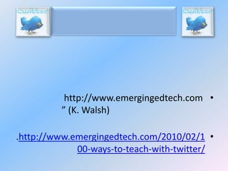http://www.emergingedtech.com •
” (K. Walsh)
.http://www.emergingedtech.com/2010/02/1 •
00-ways-to-teach-with-twitter/

 