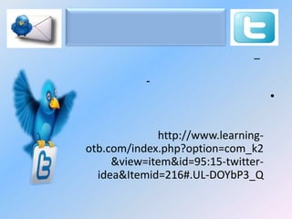 –
-

•
http://www.learningotb.com/index.php?option=com_k2
&view=item&id=95:15-twitteridea&Itemid=216#.UL-DOYbP3_Q

 