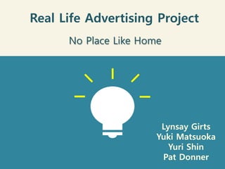 Real Life Advertising Project
Lynsay Girts
Yuki Matsuoka
Yuri Shin
Pat Donner
No Place Like Home
 
