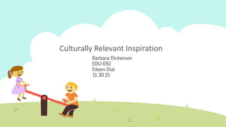 Culturally Relevant Inspiration
Barbara Dickerson
EDU 692
Eileen Dial
11.30.15
 