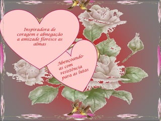 Inspiradora de
coragem e abnegação
a amizade floresce as
       almas

                               -
                         oan do
                     enç
                  Ab m
                      o
                  as c tência as
                       s       t
                   resi as lu
                        a
                    par
 
