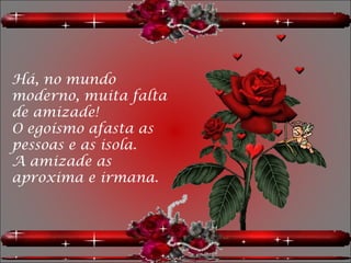 Há, no mundo
moderno, muita falta
de amizade!
O egoísmo afasta as
pessoas e as isola.
A amizade as
aproxima e irmana.
 