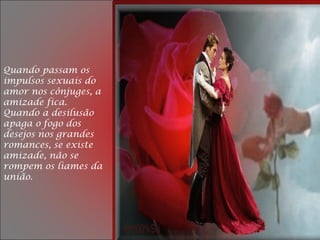 Quando passam os
impulsos sexuais do
amor nos cônjuges, a
amizade fica.
Quando a desilusão
apaga o fogo dos
desejos nos grandes
romances, se existe
amizade, não se
rompem os liames da
união.
 