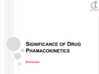 SIGNIFICANCE OF DRUG
PHAMACOKINETICS
By Amad Islam
 