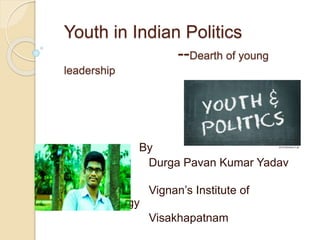 Youth in Indian Politics
--Dearth of young
leadership
By
Durga Pavan Kumar Yadav
Maganti
Vignan’s Institute of
Inf.Technology
Visakhapatnam
 