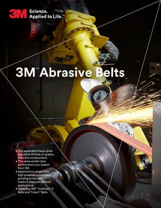 • Our expanded lineup gives
you more choices of grades,
sizes and constructions
• The same world-class
performance you expect
from 3M
• Applications range from
high pressure automated
grinding to low and
medium pressure offhand
applications.
• Featuring 3MTM
CubitronTM
II
Belts and TrizactTM
Belts
3M
TM
Abrasive Belts
 