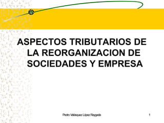 ASPECTOS TRIBUTARIOS DE
LA REORGANIZACION DE
SOCIEDADES Y EMPRESA
PedroV
elásquezLópezRaygada 1
 