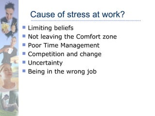 Cause of stress at work?
 Limiting beliefs
 Not leaving the Comfort zone
 Poor Time Management
 Competition and change
 Uncertainty
 Being in the wrong job
 