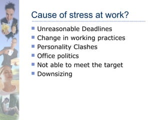 Cause of stress at work?
 Unreasonable Deadlines
 Change in working practices
 Personality Clashes
 Office politics
 Not able to meet the target
 Downsizing
 