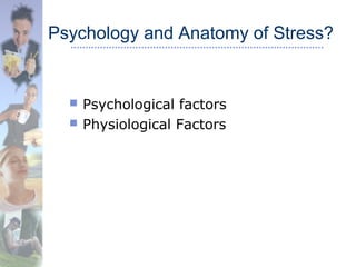 Psychology and Anatomy of Stress?
 Psychological factors
 Physiological Factors
 
