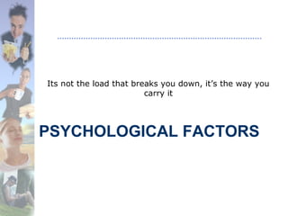 PSYCHOLOGICAL FACTORS
Its not the load that breaks you down, it’s the way you
carry it
 