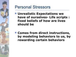 Personal Stressors
 Unrealistic Expectations we
have of ourselves- Life scripts :
fixed beliefs of how are lives
should be
 Comes from direct instructions,
by modeling behaviors to us, by
rewarding certain behaviors
 
