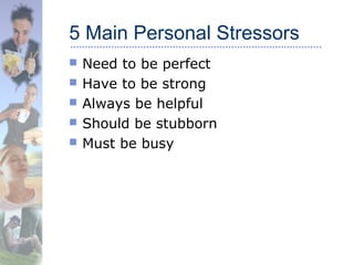 5 Main Personal Stressors
 Need to be perfect
 Have to be strong
 Always be helpful
 Should be stubborn
 Must be busy
 