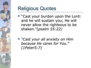 Religious Quotes
 “Cast your burden upon the Lord:
and he will sustain you; He will
never allow the righteous to be
shaken.”(psalm 55:22)
 “Cast your all anxiety on Him
because He cares for You.”
(1Peter5:7)
 