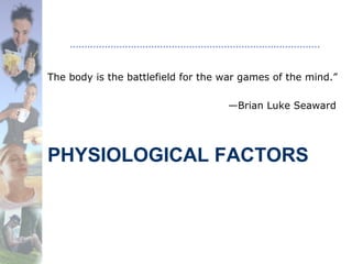 PHYSIOLOGICAL FACTORS
The body is the battlefield for the war games of the mind.”
—Brian Luke Seaward
 