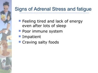 Signs of Adrenal Stress and fatigue
 Feeling tired and lack of energy
even after lots of sleep
 Poor immune system
 Impatient
 Craving salty foods
 